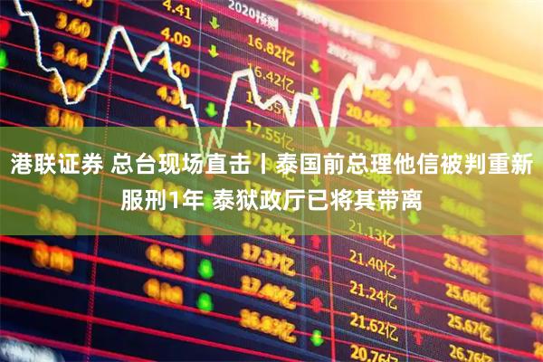港联证券 总台现场直击丨泰国前总理他信被判重新服刑1年 泰狱政厅已将其带离