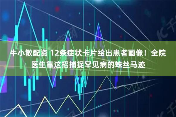 牛小散配资 12条症状卡片绘出患者画像！全院医生靠这招捕捉罕见病的蛛丝马迹