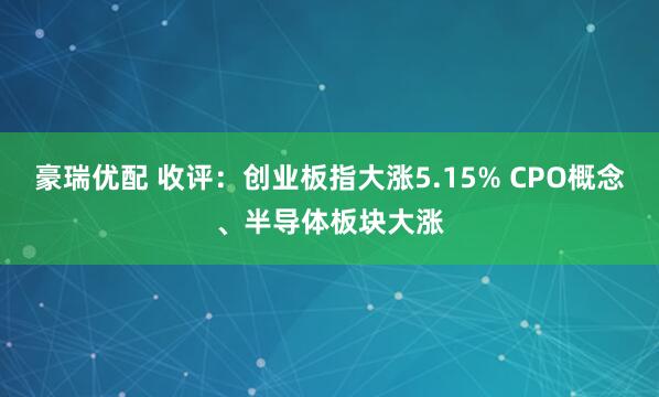 豪瑞优配 收评：创业板指大涨5.15% CPO概念、半导体板块大涨