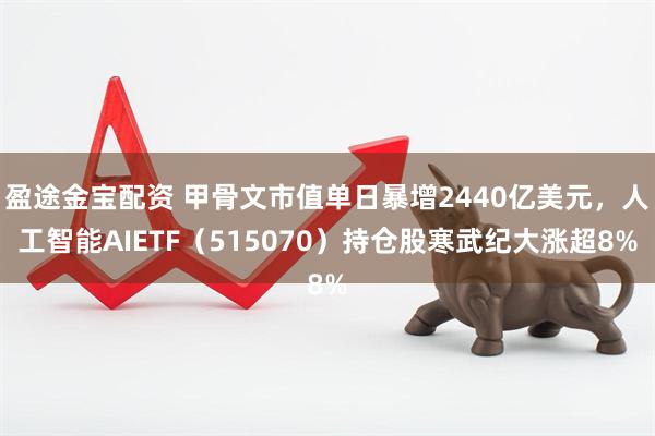 盈途金宝配资 甲骨文市值单日暴增2440亿美元，人工智能AIETF（515070）持仓股寒武纪大涨超8%