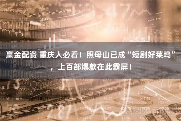 赢金配资 重庆人必看！照母山已成“短剧好莱坞”，上百部爆款在此霸屏！
