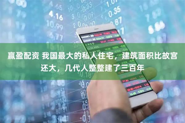 赢盈配资 我国最大的私人住宅，建筑面积比故宫还大，几代人整整建了三百年