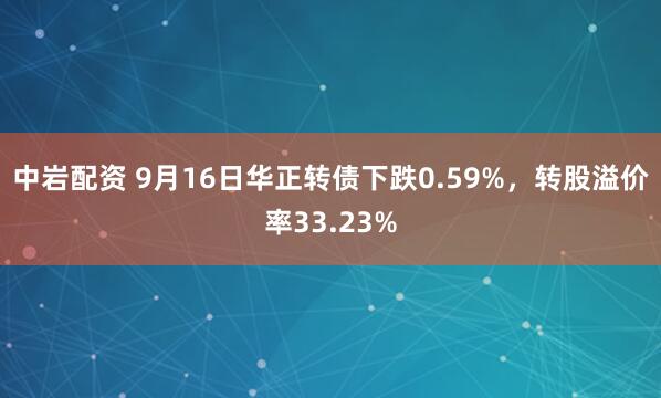 中岩配资 9月16日华正转债下跌0.59%，转股溢价率33.23%