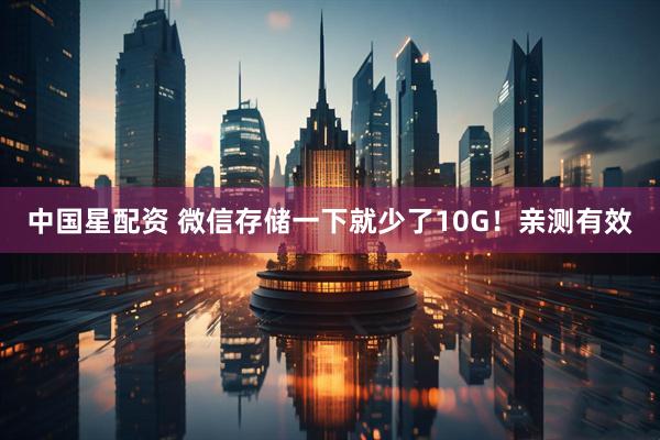 中国星配资 微信存储一下就少了10G！亲测有效