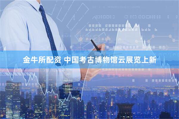 金牛所配资 中国考古博物馆云展览上新