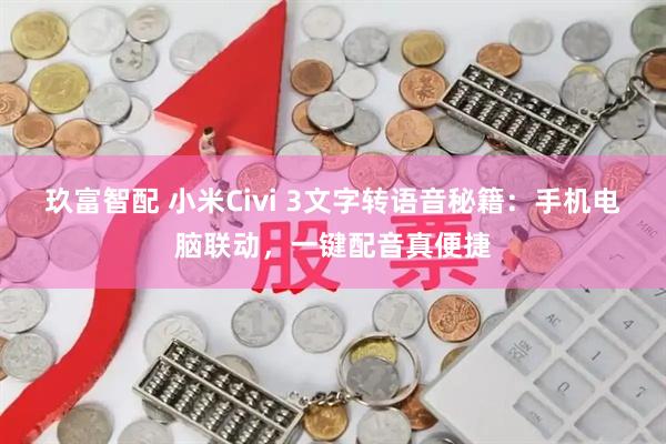 玖富智配 小米Civi 3文字转语音秘籍：手机电脑联动，一键配音真便捷