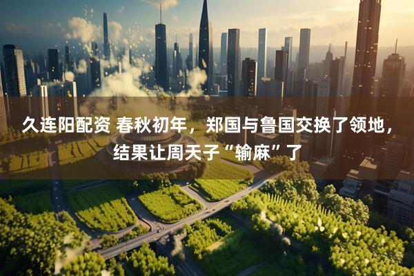 久连阳配资 春秋初年，郑国与鲁国交换了领地，结果让周天子“输麻”了