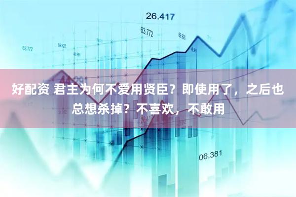 好配资 君主为何不爱用贤臣？即使用了，之后也总想杀掉？不喜欢，不敢用