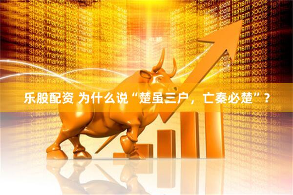 乐股配资 为什么说“楚虽三户，亡秦必楚”？