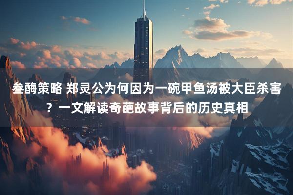 叁酶策略 郑灵公为何因为一碗甲鱼汤被大臣杀害？一文解读奇葩故事背后的历史真相