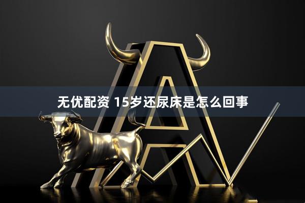 无优配资 15岁还尿床是怎么回事
