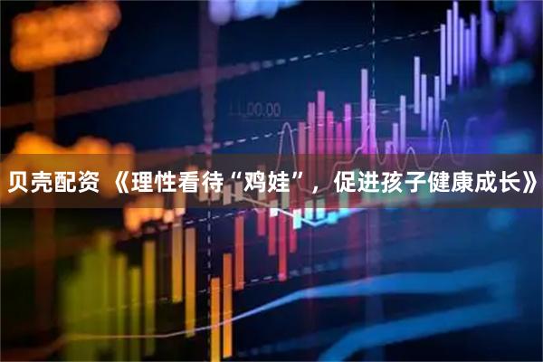 贝壳配资 《理性看待“鸡娃”，促进孩子健康成长》