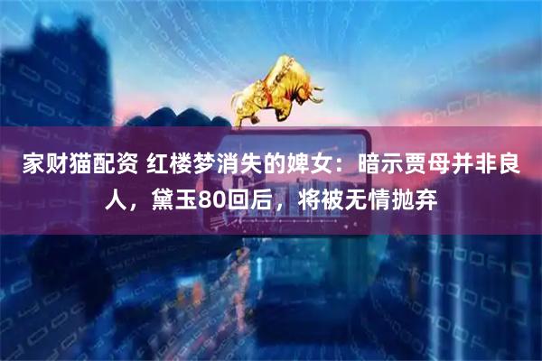 家财猫配资 红楼梦消失的婢女：暗示贾母并非良人，黛玉80回后，将被无情抛弃