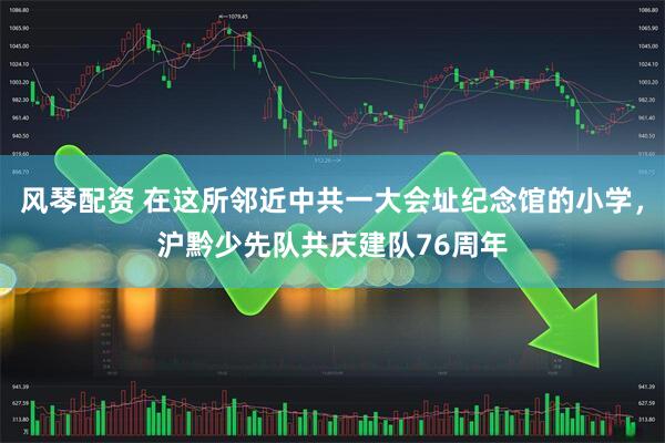 风琴配资 在这所邻近中共一大会址纪念馆的小学，沪黔少先队共庆建队76周年