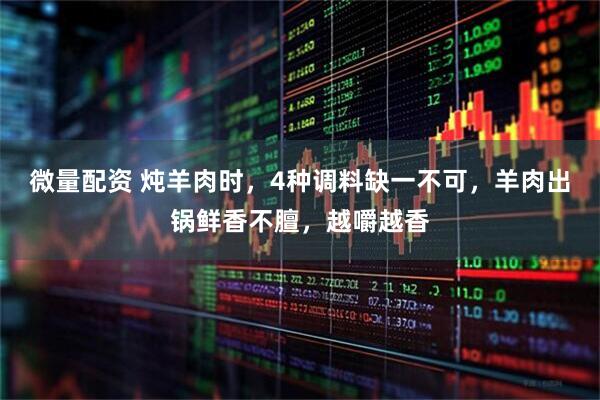 微量配资 炖羊肉时，4种调料缺一不可，羊肉出锅鲜香不膻，越嚼越香