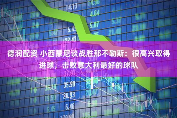 德润配资 小西蒙尼谈战胜那不勒斯：很高兴取得进球，击败意大利最好的球队