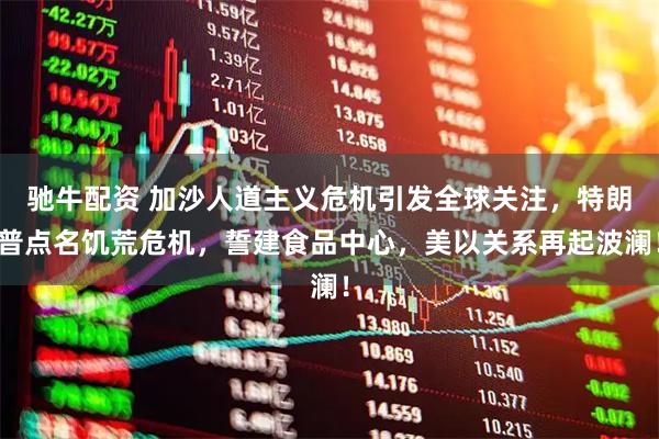 驰牛配资 加沙人道主义危机引发全球关注，特朗普点名饥荒危机，誓建食品中心，美以关系再起波澜！