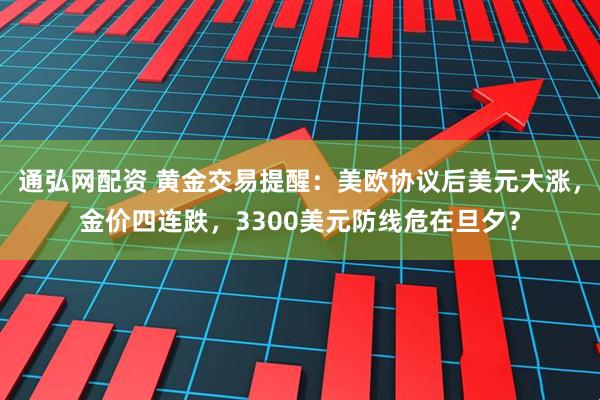 通弘网配资 黄金交易提醒：美欧协议后美元大涨，金价四连跌，3300美元防线危在旦夕？