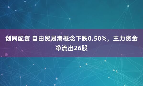 创同配资 自由贸易港概念下跌0.50%，主力资金净流出26股