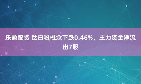 乐盈配资 钛白粉概念下跌0.46%，主力资金净流出7股