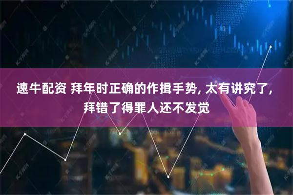 速牛配资 拜年时正确的作揖手势, 太有讲究了, 拜错了得罪人还不发觉