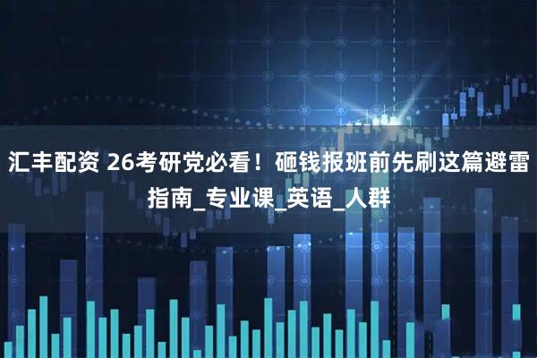汇丰配资 26考研党必看！砸钱报班前先刷这篇避雷指南_专业课_英语_人群