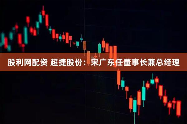 股利网配资 超捷股份:宋广东任董事长兼总经理
