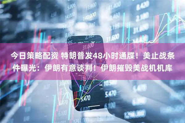 今日策略配资 特朗普发48小时通牒！美止战条件曝光：伊朗有意谈判！伊朗摧毁美战机机库