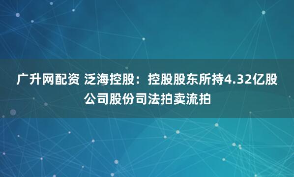 广升网配资 泛海控股：控股股东所持4.32亿股公司股份司法拍卖流拍
