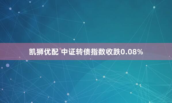 凯狮优配 中证转债指数收跌0.08%