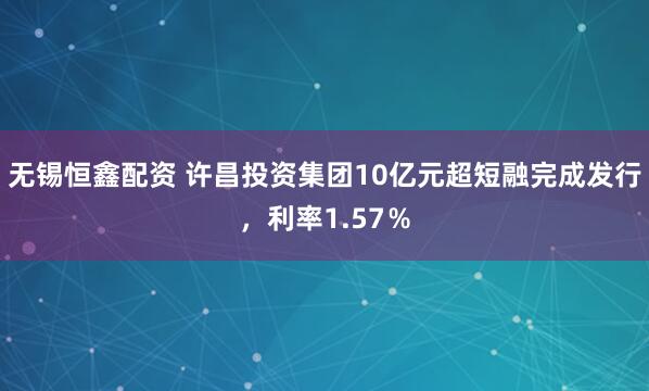 无锡恒鑫配资 许昌投资集团10亿元超短融完成发行，利率1.57％