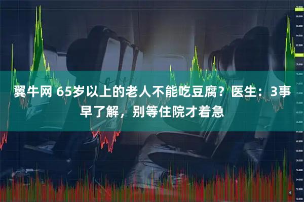 翼牛网 65岁以上的老人不能吃豆腐？医生：3事早了解，别等住院才着急
